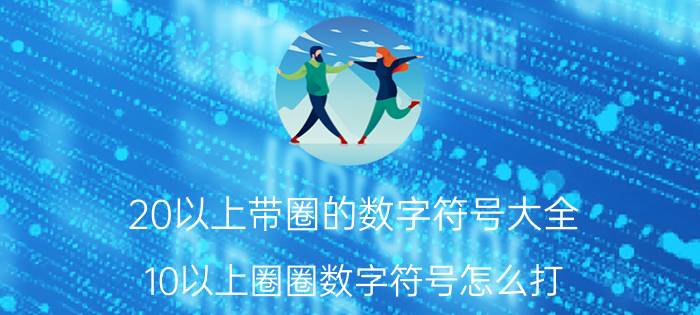 20以上带圈的数字符号大全 10以上圈圈数字符号怎么打？